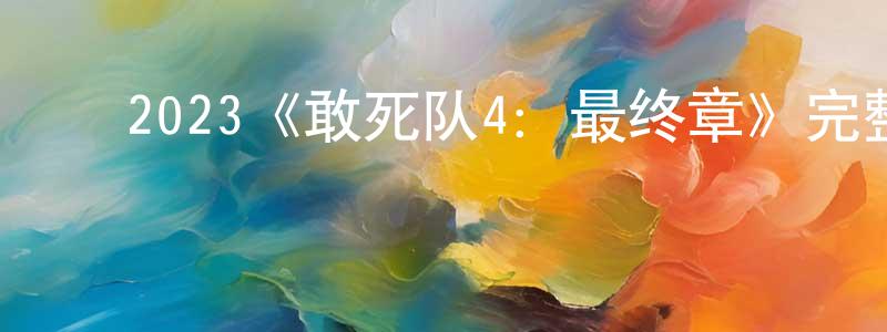 ﻿曹雪征发布﻿2023《敢死队4：最终章》完整版电影/在线观看/百度云-美剧天堂